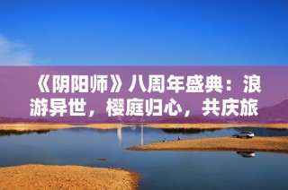 《阴阳师》八周年盛典：浪游异世，樱庭归心，共庆旅途之美