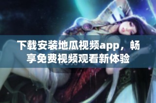 下载安装地瓜视频app，畅享免费视频观看新体验