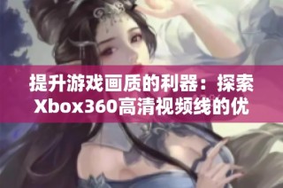 提升游戏画质的利器：探索Xbox360高清视频线的优势与使用技巧