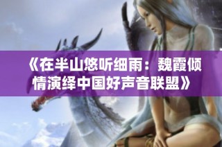《在半山悠听细雨：魏霞倾情演绎中国好声音联盟》