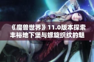 《魔兽世界》11.0版本探索丰裕地下堡与螺旋织纹的魅力之旅