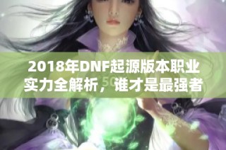 2018年DNF起源版本职业实力全解析，谁才是最强者