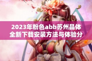 2023年粉色abb苏州晶体全新下载安装方法与体验分享