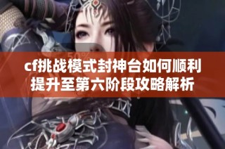 cf挑战模式封神台如何顺利提升至第六阶段攻略解析