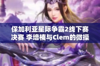 保加利亚星际争霸2线下赛决赛 李培楠与Clem的微操巅峰对决