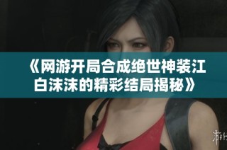 《网游开局合成绝世神装江白沫沫的精彩结局揭秘》