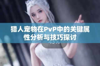 猎人宠物在PvP中的关键属性分析与技巧探讨