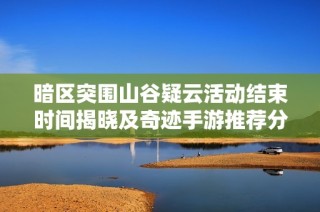 暗区突围山谷疑云活动结束时间揭晓及奇迹手游推荐分析
