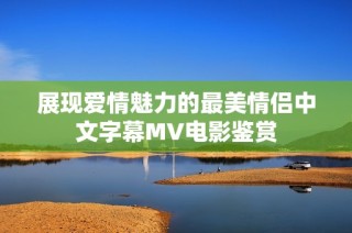 展现爱情魅力的最美情侣中文字幕MV电影鉴赏