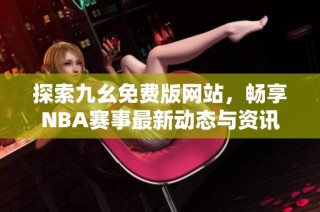 探索九幺免费版网站，畅享NBA赛事最新动态与资讯