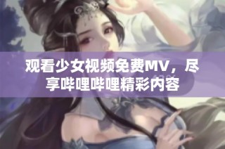 观看少女视频免费MV，尽享哔哩哔哩精彩内容