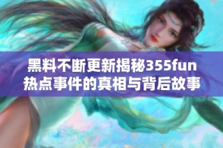 黑料不断更新揭秘355fun热点事件的真相与背后故事