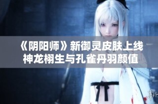 《阴阳师》新御灵皮肤上线 神龙栩生与孔雀丹羽颜值爆表