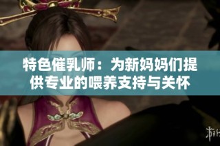 特色催乳师：为新妈妈们提供专业的喂养支持与关怀