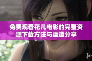免费观看花儿电影的完整资源下载方法与渠道分享
