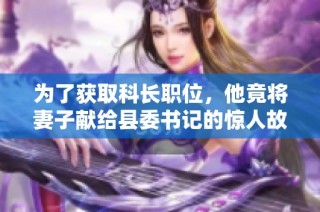 为了获取科长职位，他竟将妻子献给县委书记的惊人故事