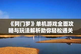 《阿门罗》单机游戏全面攻略与玩法解析助你轻松通关