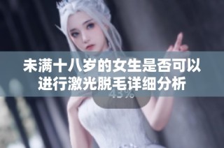 未满十八岁的女生是否可以进行激光脱毛详细分析