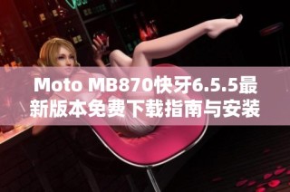 Moto MB870快牙6.5.5最新版本免费下载指南与安装步骤