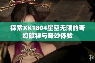 探索XK1804星空无限的奇幻旅程与奇妙体验