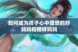 如何成为孩子心中理想的好妈妈和榜样妈妈