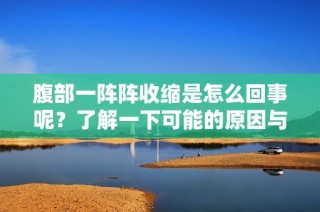 腹部一阵阵收缩是怎么回事呢？了解一下可能的原因与建议