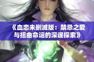 《血恋未删减版：禁忌之爱与扭曲命运的深邃探索》