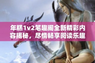 年糕1v2笔趣阁全新精彩内容揭秘，尽情畅享阅读乐趣