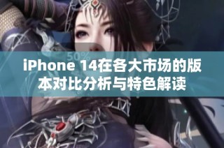 iPhone 14在各大市场的版本对比分析与特色解读