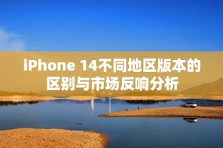 iPhone 14不同地区版本的区别与市场反响分析