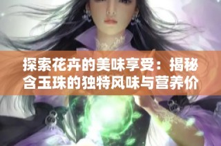 探索花卉的美味享受：揭秘含玉珠的独特风味与营养价值