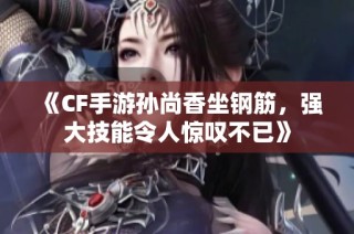 《CF手游孙尚香坐钢筋，强大技能令人惊叹不已》