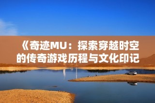 《奇迹MU：探索穿越时空的传奇游戏历程与文化印记》