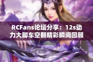 RCFans论坛分享：12s动力大脚车空翻精彩瞬间回顾