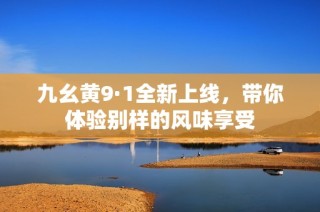 九幺黄9·1全新上线，带你体验别样的风味享受