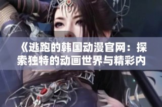 《逃跑的韩国动漫官网：探索独特的动画世界与精彩内容》