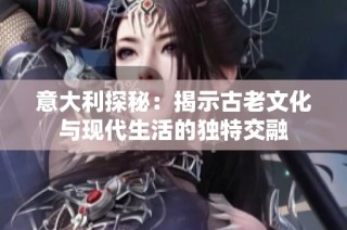 意大利探秘：揭示古老文化与现代生活的独特交融