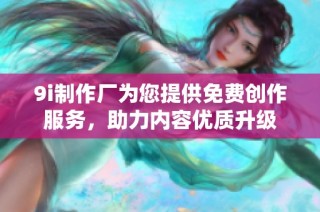 9i制作厂为您提供免费创作服务，助力内容优质升级