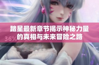 踏星最新章节揭示神秘力量的真相与未来冒险之路