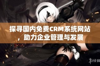 探寻国内免费CRM系统网站，助力企业管理与发展