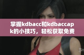 掌握kdbacc和kdbaccapk的小技巧，轻松获取免费资源