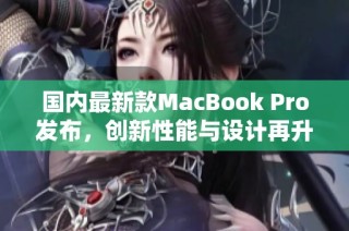 国内最新款MacBook Pro发布，创新性能与设计再升级