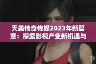 天美传奇传媒2023年新篇章：探索影视产业新机遇与挑战