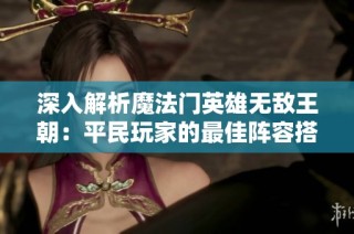 深入解析魔法门英雄无敌王朝：平民玩家的最佳阵容搭配策略