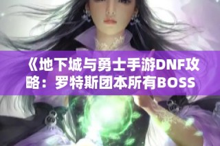 《地下城与勇士手游DNF攻略：罗特斯团本所有BOSS机制详解与打法》