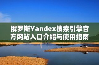 俄罗斯Yandex搜索引擎官方网站入口介绍与使用指南