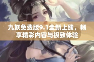 九妖免费版9.1全新上线，畅享精彩内容与极致体验