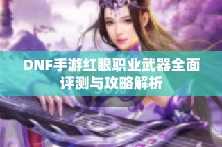 DNF手游红眼职业武器全面评测与攻略解析