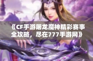 《CF手游屠龙魔神精彩赛事全攻略，尽在777手游网》