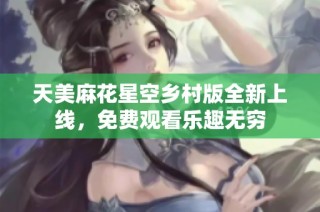 天美麻花星空乡村版全新上线，免费观看乐趣无穷